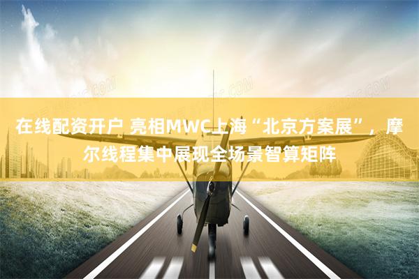 在线配资开户 亮相MWC上海“北京方案展”，摩尔线程集中展现全场景智算矩阵