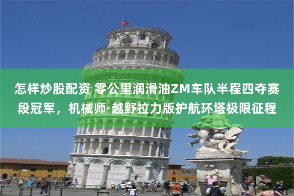 怎样炒股配资 零公里润滑油ZM车队半程四夺赛段冠军，机械师·越野拉力版护航环塔极限征程