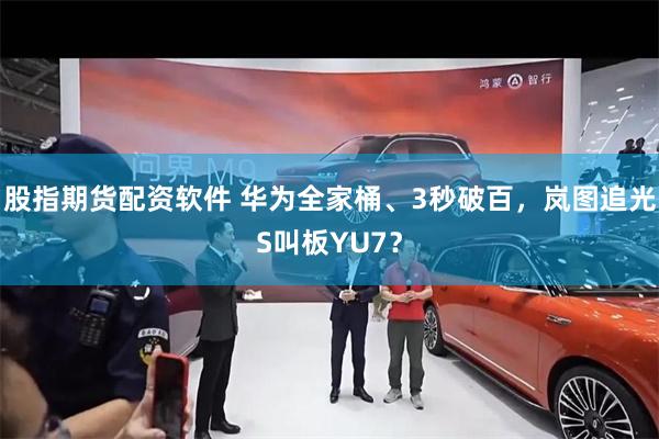 股指期货配资软件 华为全家桶、3秒破百，岚图追光S叫板YU7？