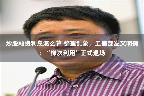 炒股融资利息怎么算 整理乱象，工信部发文明确：“梯次利用”正式退场