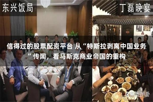 信得过的股票配资平台 从“特斯拉剥离中国业务”传闻，看马斯克商业帝国的重构