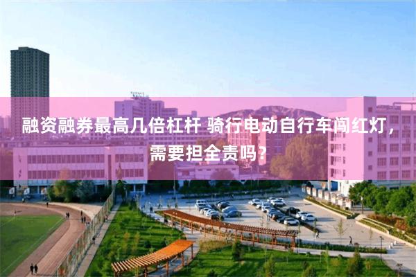 融资融券最高几倍杠杆 骑行电动自行车闯红灯，需要担全责吗？