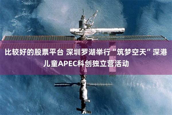 比较好的股票平台 深圳罗湖举行“筑梦空天”深港儿童APEC科创独立营活动