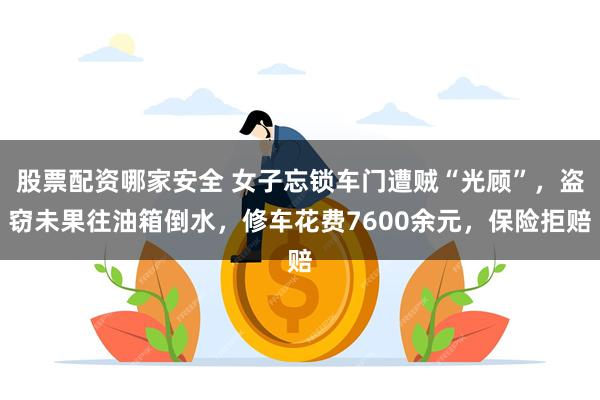 股票配资哪家安全 女子忘锁车门遭贼“光顾”，盗窃未果往油箱倒水，修车花费7600余元，保险拒赔