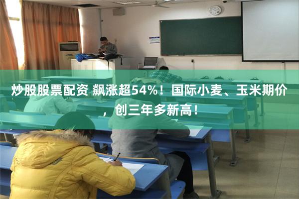 炒股股票配资 飙涨超54%！国际小麦、玉米期价，创三年多新高！