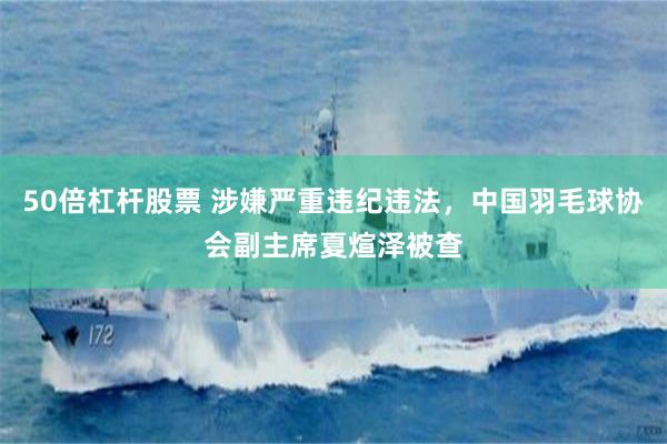 50倍杠杆股票 涉嫌严重违纪违法，中国羽毛球协会副主席夏煊泽被查
