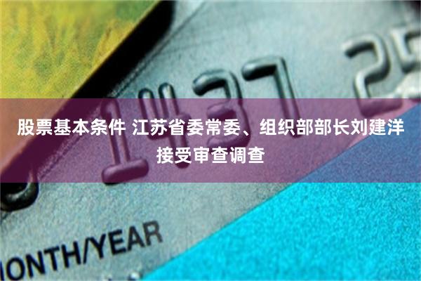 股票基本条件 江苏省委常委、组织部部长刘建洋接受审查调查