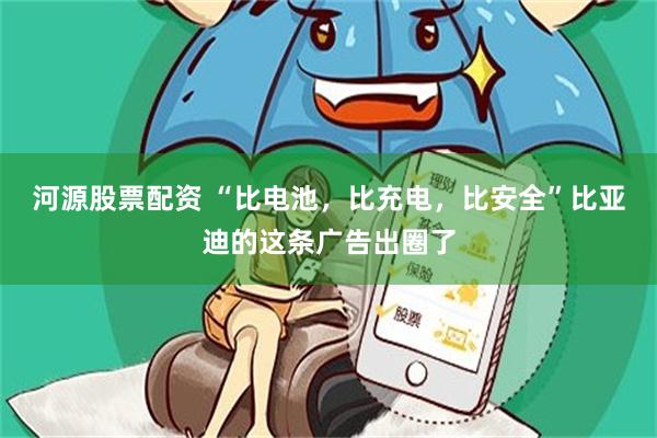河源股票配资 “比电池，比充电，比安全”比亚迪的这条广告出圈了