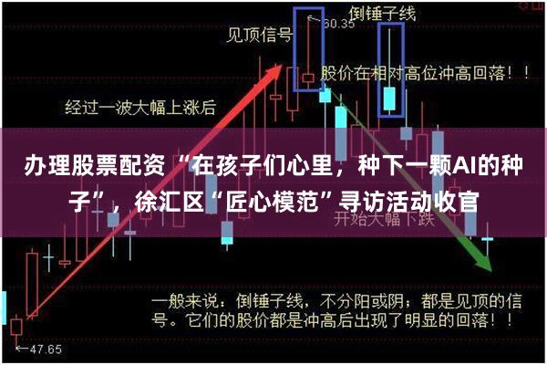 办理股票配资 “在孩子们心里，种下一颗AI的种子”，徐汇区“匠心模范”寻访活动收官