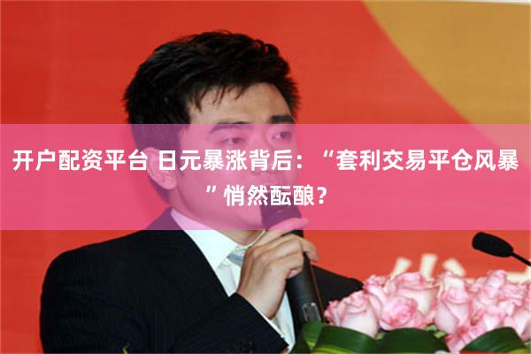 开户配资平台 日元暴涨背后：“套利交易平仓风暴”悄然酝酿？
