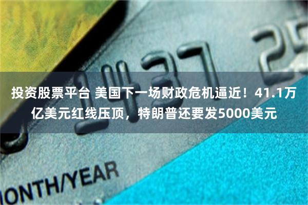 投资股票平台 美国下一场财政危机逼近！41.1万亿美元红线压顶，特朗普还要发5000美元
