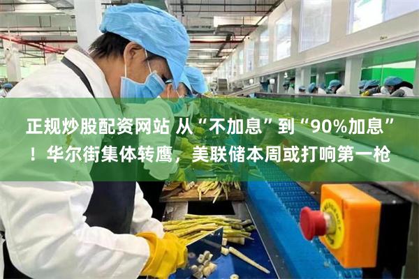 正规炒股配资网站 从“不加息”到“90%加息”！华尔街集体转鹰，美联储本周或打响第一枪