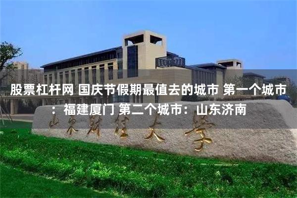 股票杠杆网 国庆节假期最值去的城市 第一个城市：福建厦门 第二个城市：山东济南