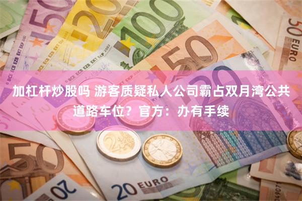 加杠杆炒股吗 游客质疑私人公司霸占双月湾公共道路车位？官方：办有手续